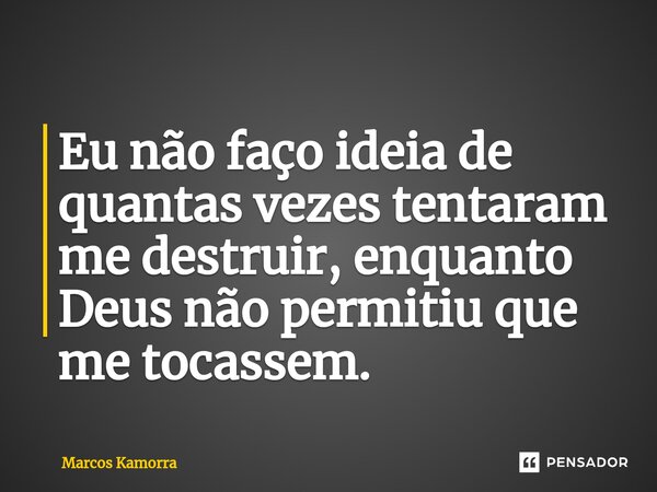 ⁠Eu não faço ideia de quantas vezes tentaram me destruir, enquanto Deus não permitiu que me tocassem.... Frase de Marcos Kamorra.