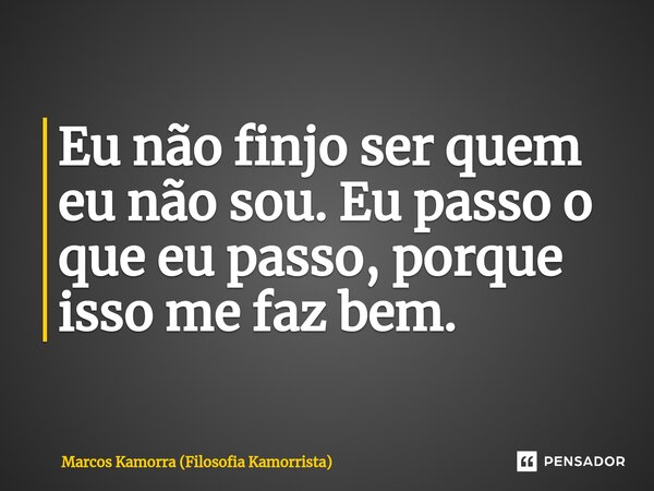 ⁠Eu não finjo ser quem eu não sou. Eu passo o que eu passo, porque isso me faz bem.... Frase de Marcos Kamorra (Filosofia Kamorrista).