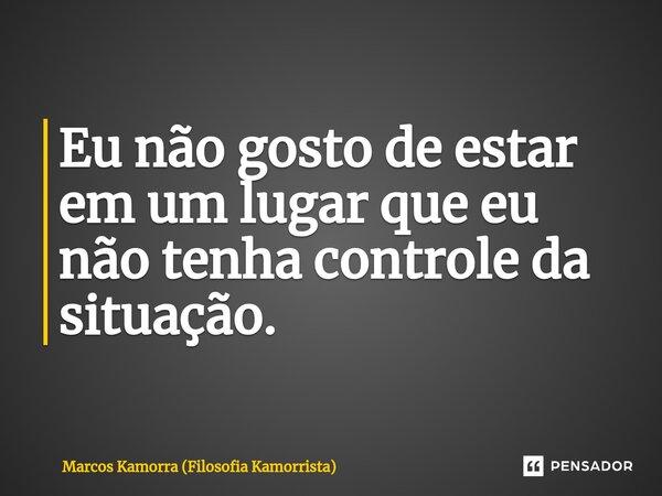 ⁠Eu não gosto de estar em um lugar que eu não tenha controle da situação.... Frase de Marcos Kamorra (Filosofia Kamorrista).