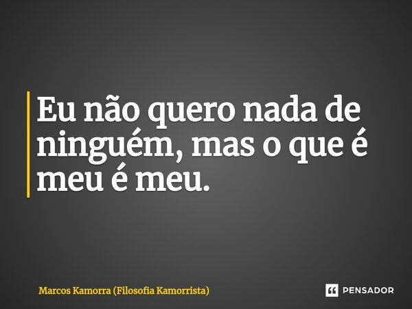 Eu não quero nada de ninguém, mas o que é meu ⁠é meu.... Frase de Marcos Kamorra (Filosofia Kamorrista).