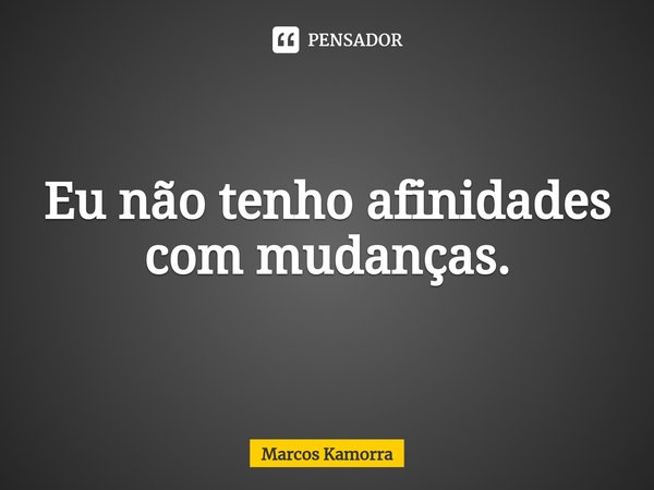 ⁠Eu ⁠não tenho afinidades com mudanças.... Frase de Marcos Kamorra.