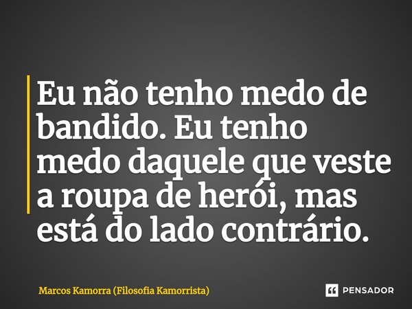 ⁠Eu não tenho medo de bandido. Eu tenho medo daquele que veste a roupa de herói, mas está do lado contrário.... Frase de Marcos Kamorra (Filosofia Kamorrista).