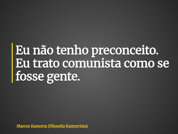 Eu não tenho preconceito. Eu trato comunista como se fosse gente.... Frase de Marcos Kamorra (Filosofia Kamorrista).