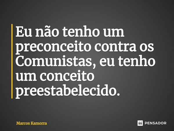 ⁠Eu não tenho um preconceito contra os Comunistas, eu tenho um conceito preestabelecido.... Frase de Marcos Kamorra.
