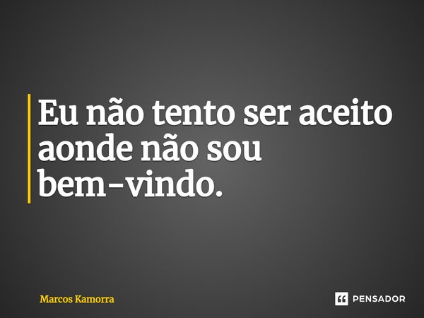 ⁠Eu não tento ser aceito aonde não sou bem-vindo.... Frase de Marcos Kamorra.