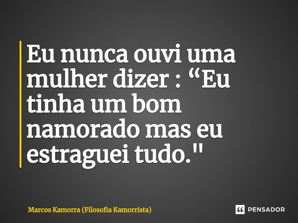 ⁠Eu nunca ouvi uma mulher dizer : “Eu tinha um bom namorado mas eu estraguei tudo."... Frase de Marcos Kamorra (Filosofia Kamorrista).
