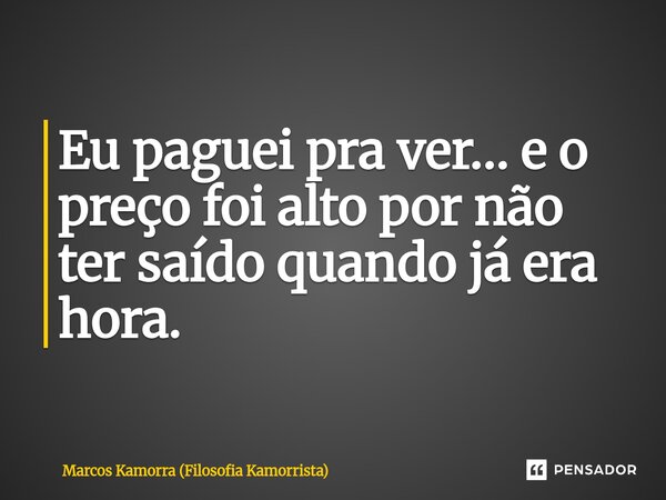 ⁠Eu paguei pra ver… e o preço foi alto por não ter saído quando já era hora.... Frase de Marcos Kamorra (Filosofia Kamorrista).