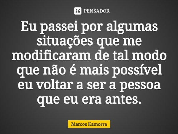 ⁠Eu passei por algumas situações que me modificaram de tal modo que não é mais possível eu voltar a ser a pessoa que eu era antes.... Frase de Marcos Kamorra.