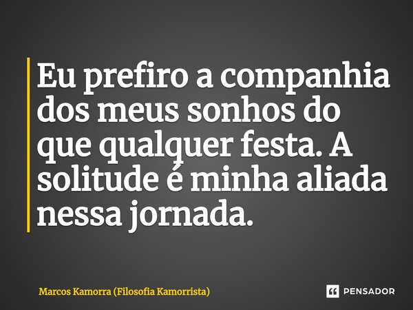 ⁠Eu prefiro a companhia dos meus sonhos do que qualquer festa. A solitude é minha aliada nessa jornada.... Frase de Marcos Kamorra (Filosofia Kamorrista).
