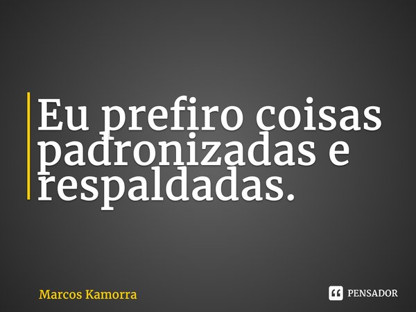 ⁠Eu prefiro coisas padronizadas e respaldadas.... Frase de Marcos Kamorra.