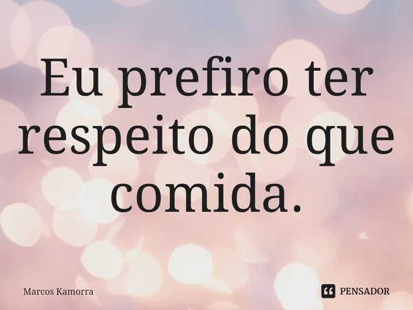 ⁠Eu prefiro ter respeito do que comida.... Frase de Marcos Kamorra.