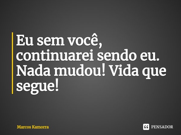 ⁠Eu sem você, continuarei sendo eu. Nada mudou! Vida que segue!... Frase de Marcos Kamorra.