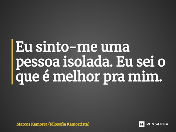 ⁠Eu sinto-me uma pessoa isolada. Eu sei o que é melhor pra mim. ⁠... Frase de Marcos Kamorra (Filosofia Kamorrista).