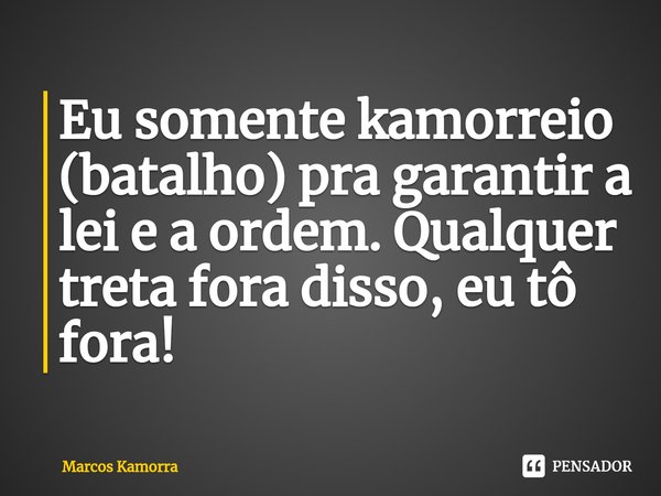 ⁠Eu somente kamorreio (batalho) pra garantir a lei e a ordem. Qualquer treta fora disso, eu tô fora!... Frase de Marcos Kamorra.