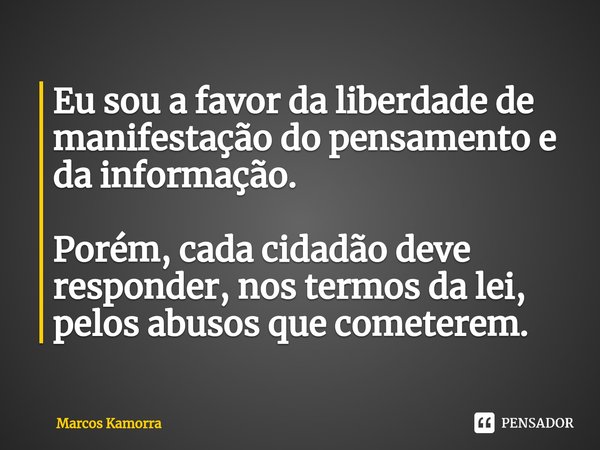 ⁠Eu sou a favor da liberdade de manifestação do pensamento e da informação. Porém, cada cidadão deve responder, nos termos da lei, pelos abusos que cometerem.... Frase de Marcos Kamorra.
