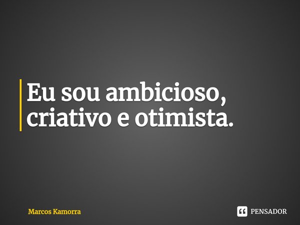 ⁠Eu sou ambicioso, criativo e otimista.... Frase de Marcos Kamorra.