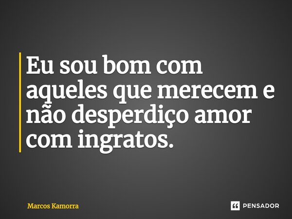 ⁠Eu sou bom com aqueles que merecem e não desperdiço amor com ingratos.... Frase de Marcos Kamorra.