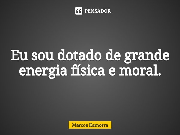 Eu sou ⁠dotado de grande energia física e moral.... Frase de Marcos Kamorra.