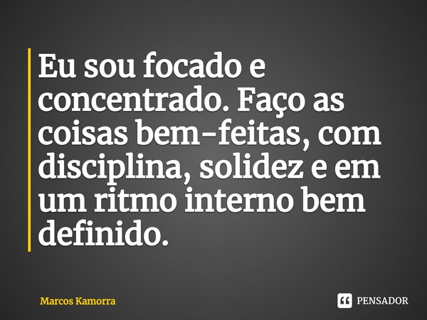 ⁠Eu sou focado e concentrado. Faço as coisas bem-feitas, com disciplina, solidez e em um ritmo interno bem definido.... Frase de Marcos Kamorra.