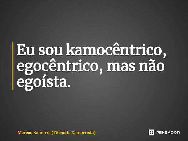 Eu sou kamocêntrico, egocêntrico, mas não egoísta.... Frase de Marcos Kamorra (Filosofia Kamorrista).