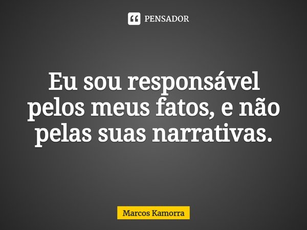 ⁠Eu sou responsável pelos meus fatos, e não pelas suas narrativas.... Frase de Marcos Kamorra.