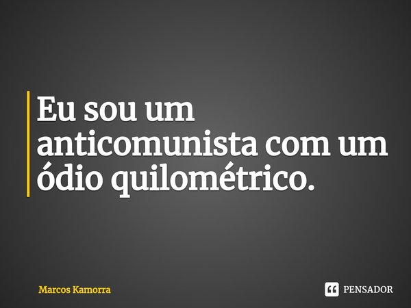 ⁠Eu sou um anticomunista com um ódio quilométrico.... Frase de Marcos Kamorra.