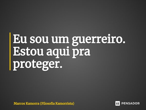 ⁠Eu sou um guerreiro. Estou aqui pra proteger.... Frase de Marcos Kamorra (Filosofia Kamorrista).