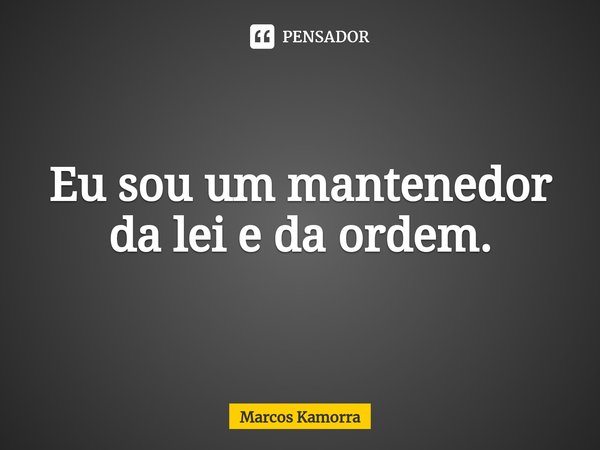 ⁠⁠⁠Eu sou um mantenedor da lei e da ordem.... Frase de Marcos Kamorra.