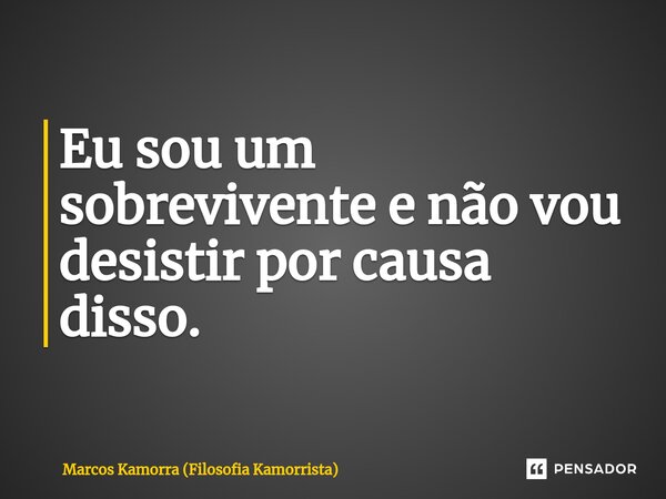 ⁠Eu sou um sobrevivente e não vou desistir por causa disso.... Frase de Marcos Kamorra (Filosofia Kamorrista).