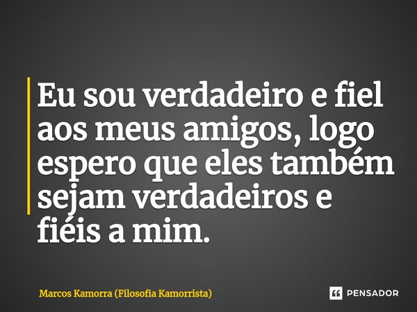 ⁠Eu sou verdadeiro e fiel aos meus amigos, logo espero que eles também sejam verdadeiros e fiéis a mim.... Frase de Marcos Kamorra (Filosofia Kamorrista).