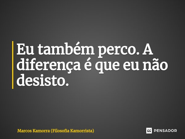 ⁠Eu também perco. A diferença é que eu não desisto.... Frase de Marcos Kamorra (Filosofia Kamorrista).
