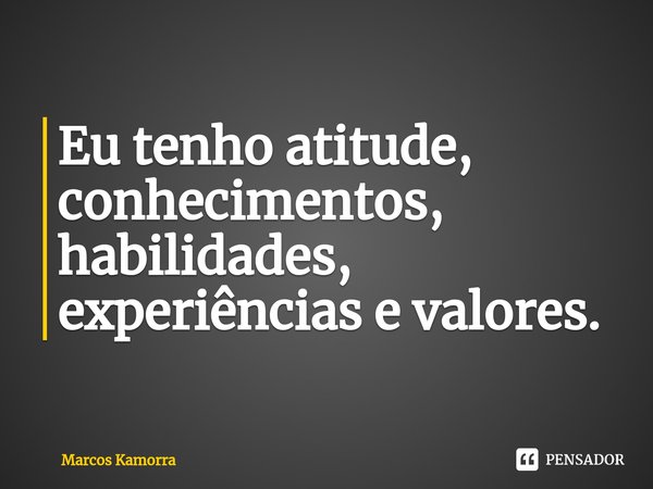 ⁠Eu tenho atitude, conhecimentos, habilidades, experiências e valores.... Frase de Marcos Kamorra.