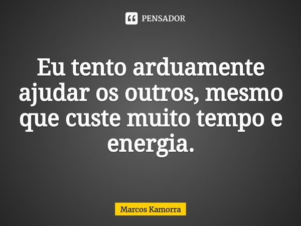 Eu ⁠tento arduamente ajudar os outros, mesmo que custe muito tempo e energia.... Frase de Marcos Kamorra.