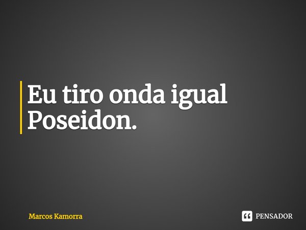 ⁠Eu tiro onda igual Poseidon.... Frase de Marcos Kamorra.