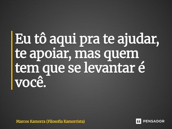 Eu tô aqui pra te ajudar, te apoiar, mas quem tem que se levantar é você.... Frase de Marcos Kamorra (Filosofia Kamorrista).