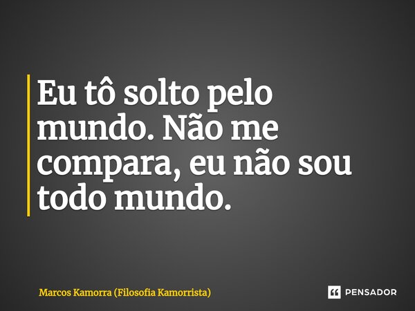 ⁠Eu tô solto pelo mundo. Não me compara, eu não sou todo mundo.... Frase de Marcos Kamorra (Filosofia Kamorrista).