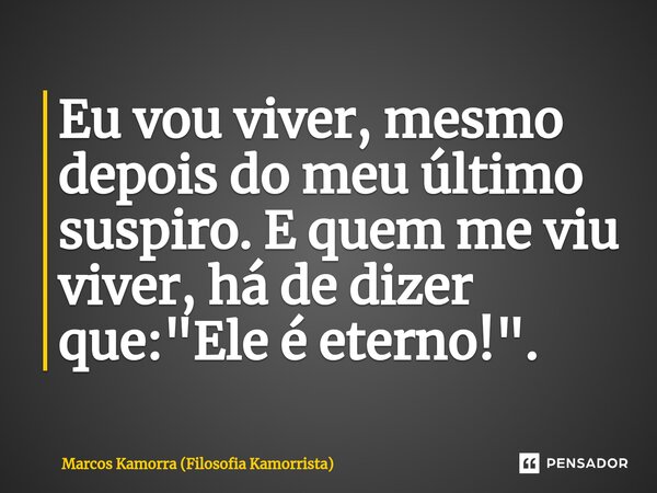 ⁠Eu vou viver, mesmo depois do meu último suspiro.⁠ E quem me viu viver, há de dizer que: "Ele é eterno!".... Frase de Marcos Kamorra (Filosofia Kamorrista).