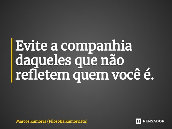 ⁠Evite a companhia daqueles que não refletem quem você é.... Frase de Marcos Kamorra (Filosofia Kamorrista).
