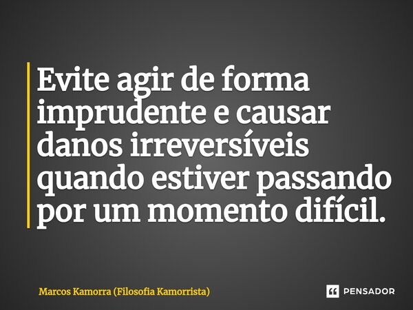 ⁠Evite agir de forma imprudente e causar danos irreversíveis quando estiver passando por um momento difícil.... Frase de Marcos Kamorra (Filosofia Kamorrista).