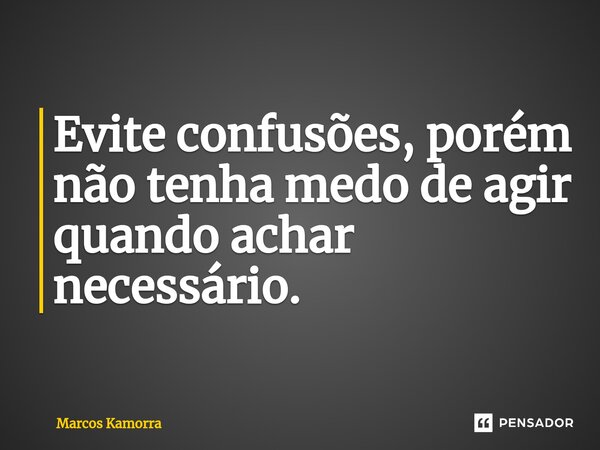 ⁠Evite confusões, porém não tenha medo de agir quando achar necessário.... Frase de Marcos Kamorra.