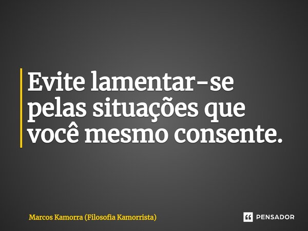 ⁠Evite lamentar-se pelas situações que você mesmo consente.... Frase de Marcos Kamorra (Filosofia Kamorrista).