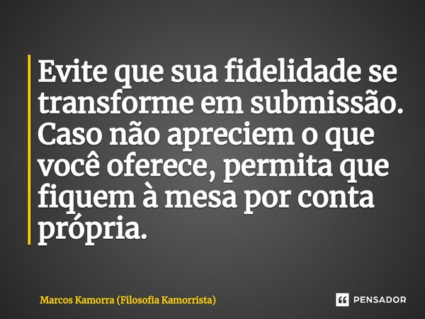 ⁠Evite que sua fidelidade se transforme em submissão. Caso não apreciem o que você oferece, permita que fiquem à mesa por conta própria.... Frase de Marcos Kamorra (Filosofia Kamorrista).