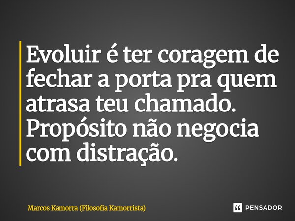 Evoluir é ter coragem de fechar a porta pra quem atrasa teu chamado. Propósito não negocia com distração.... Frase de Marcos Kamorra (Filosofia Kamorrista).
