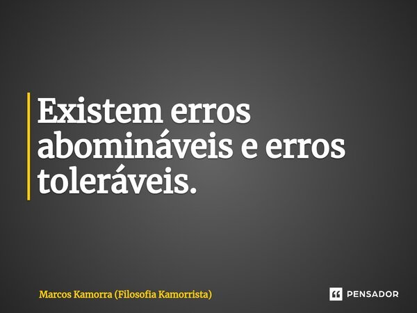 ⁠Existem erros abomináveis e erros toleráveis.... Frase de Marcos Kamorra (Filosofia Kamorrista).