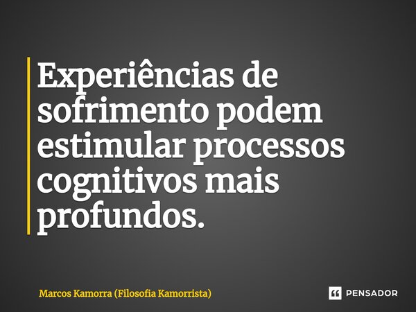 Experiências de sofrimento podem estimular processos cognitivos mais profundos.... Frase de Marcos Kamorra (Filosofia Kamorrista).