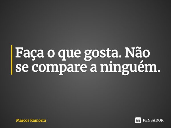 ⁠Faça o que gosta. Não se compare a ninguém.... Frase de Marcos Kamorra.