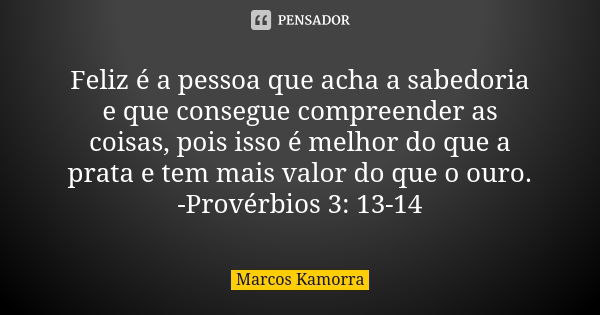 Feliz é a pessoa que acha a sabedoria e que consegue compreender as coisas, pois isso é melhor do que a prata e tem mais valor do que o ouro. -Provérbios 3: 13-... Frase de Marcos Kamorra.