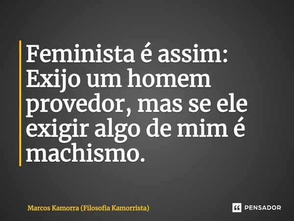 Feminista é assim: Exijo um homem provedor, mas se ele exigir algo de mim é machismo.... Frase de Marcos Kamorra (Filosofia Kamorrista).