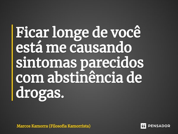 ⁠Ficar longe de você está me causando sintomas parecidos com abstinência de drogas.... Frase de Marcos Kamorra (Filosofia Kamorrista).