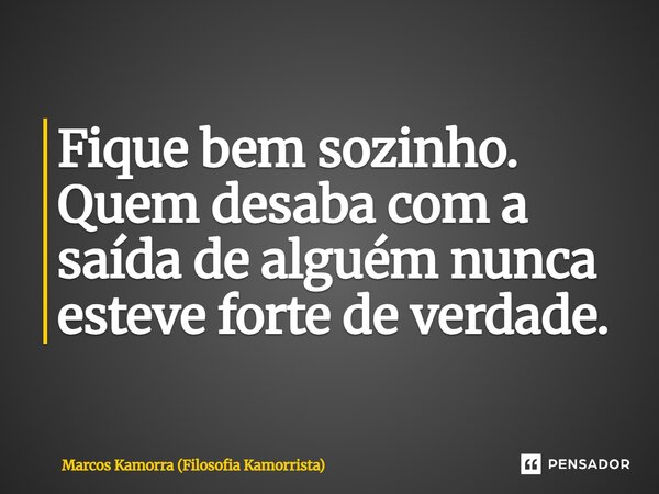 ⁠Fique bem sozinho. Quem desaba com a saída de alguém nunca esteve forte de verdade.... Frase de Marcos Kamorra (Filosofia Kamorrista).